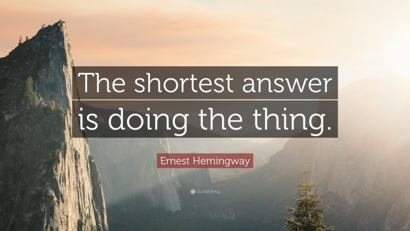 Ernest Hemingway Quote: “The shortest answer is doing the thing.”