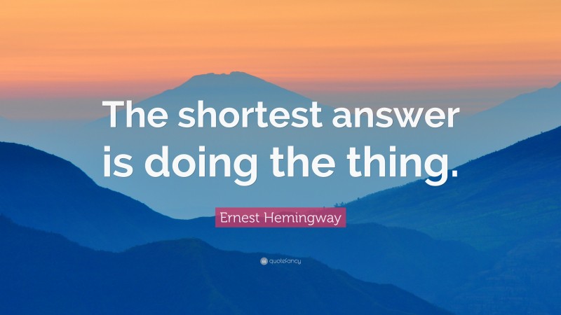 Ernest Hemingway Quote: “The shortest answer is doing the thing.”