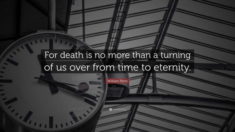William Penn Quote: “For death is no more than a turning of us over from time to eternity.”