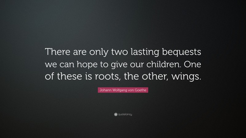 Johann Wolfgang von Goethe Quote: “There are only two lasting bequests we can hope to give our children. One of these is roots, the other, wings.”
