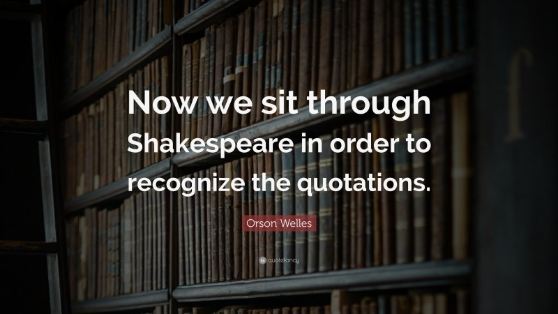 Orson Welles Quote: “Now we sit through Shakespeare in order to recognize the quotations.”
