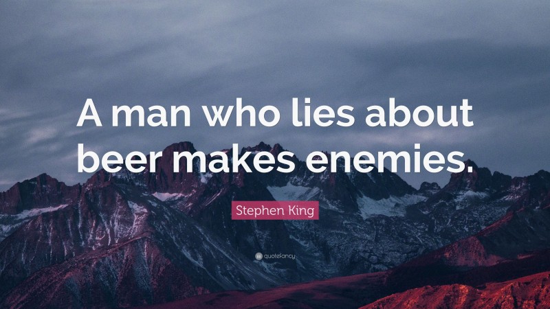 Stephen King Quote: “A man who lies about beer makes enemies.”