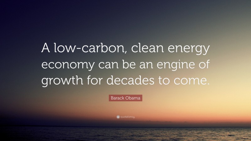 Barack Obama Quote: “A low-carbon, clean energy economy can be an engine of growth for decades to come.”