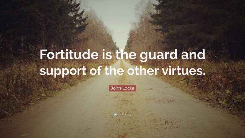 John Locke Quote: “Fortitude is the guard and support of the other virtues.”