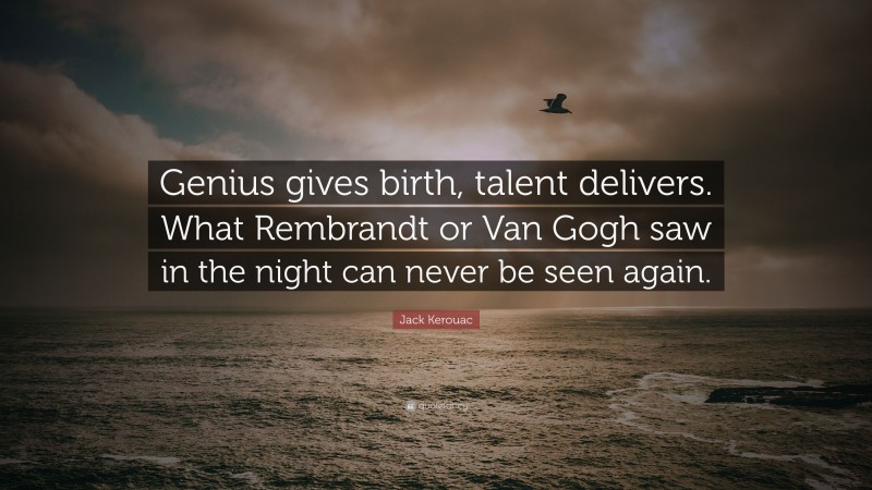 Jack Kerouac Quote: “Genius gives birth, talent delivers. What Rembrandt or Van Gogh saw in the night can never be seen again.”