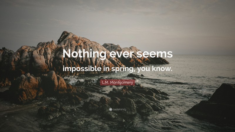 L.M. Montgomery Quote: “Nothing ever seems impossible in spring, you know.”