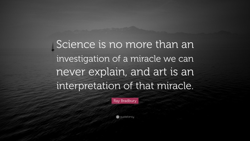 Ray Bradbury Quote: “Science is no more than an investigation of a miracle we can never explain, and art is an interpretation of that miracle.”