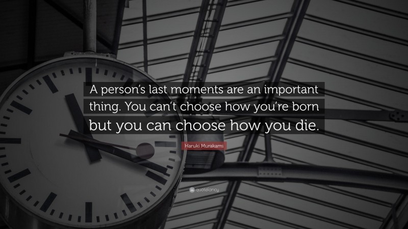 Haruki Murakami Quote: “A person’s last moments are an important thing. You can’t choose how you’re born but you can choose how you die.”