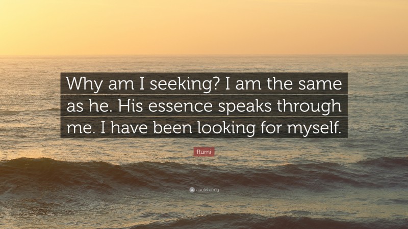 Rumi Quote: “Why am I seeking? I am the same as he. His essence speaks through me. I have been looking for myself.”
