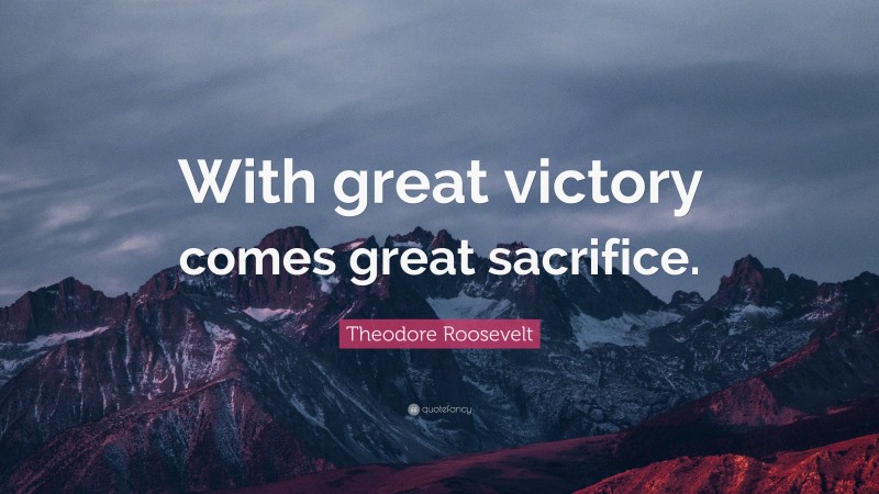 Theodore Roosevelt Quote: “With great victory comes great sacrifice.”