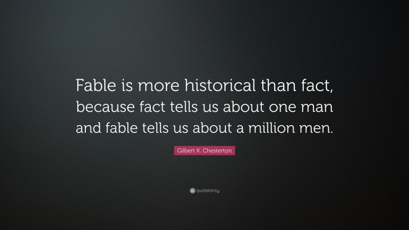 Gilbert K. Chesterton Quote: “Fable is more historical than fact, because fact tells us about one man and fable tells us about a million men.”