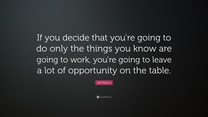Jeff Bezos Quote: “If you decide that you’re going to do only the things you know are going to work, you’re going to leave a lot of opportunity on the table.”