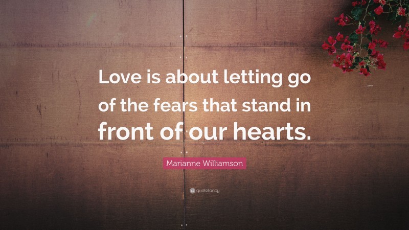 Marianne Williamson Quote: “Love is about letting go of the fears that stand in front of our hearts.”