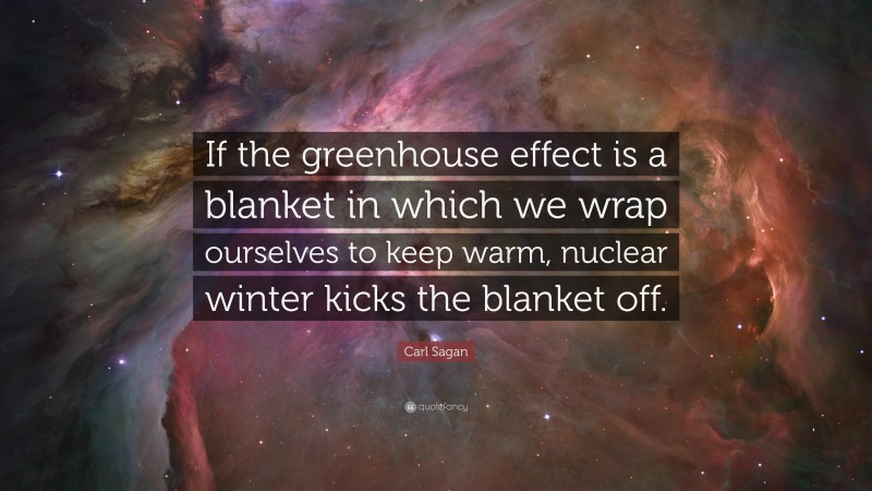 Carl Sagan Quote: “If the greenhouse effect is a blanket in which we wrap ourselves to keep warm, nuclear winter kicks the blanket off.”
