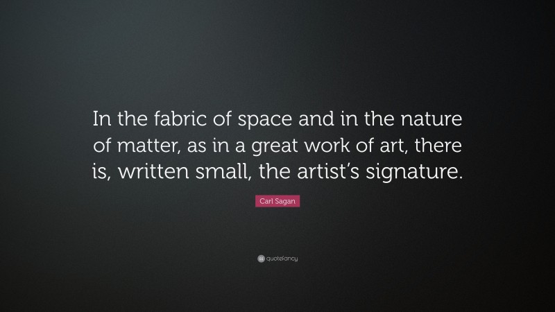 Carl Sagan Quote: “In the fabric of space and in the nature of matter, as in a great work of art, there is, written small, the artist’s signature.”