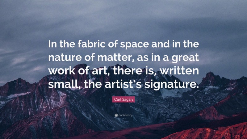 Carl Sagan Quote: “In the fabric of space and in the nature of matter, as in a great work of art, there is, written small, the artist’s signature.”