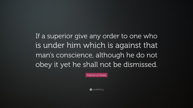Francis of Assisi Quote: “If a superior give any order to one who is under him which is against that man’s conscience, although he do not obey it yet he shall not be dismissed.”