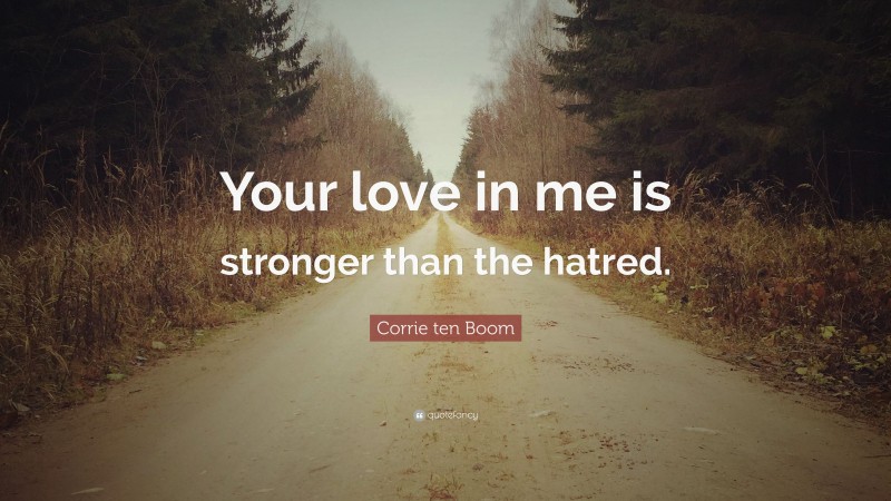 Corrie ten Boom Quote: “Your love in me is stronger than the hatred.”