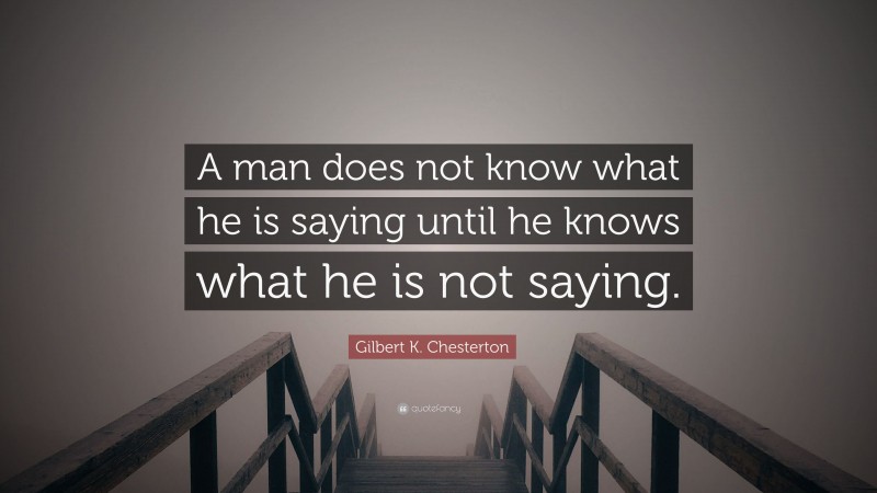Gilbert K. Chesterton Quote: “A man does not know what he is saying until he knows what he is not saying.”