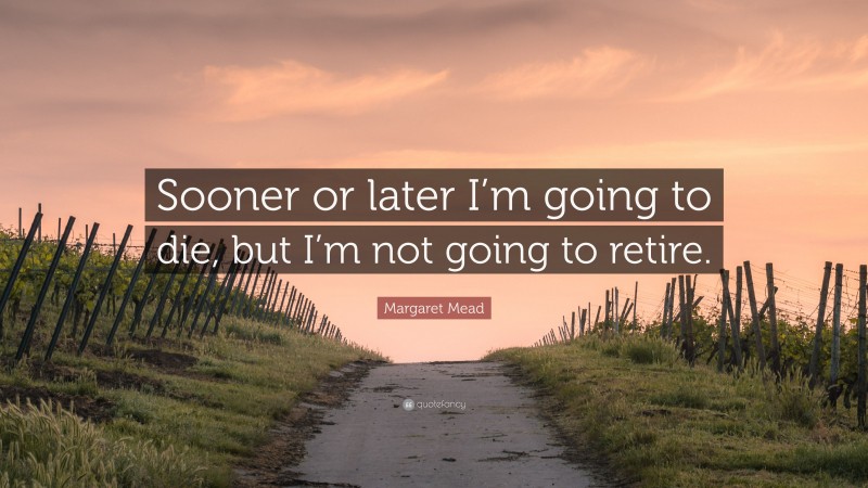 Margaret Mead Quote: “sooner Or Later I’m Going To Die, But I’m Not 