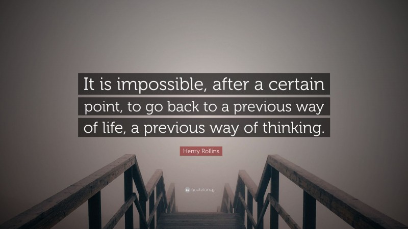 Henry Rollins Quote: “It is impossible, after a certain point, to go back to a previous way of life, a previous way of thinking.”