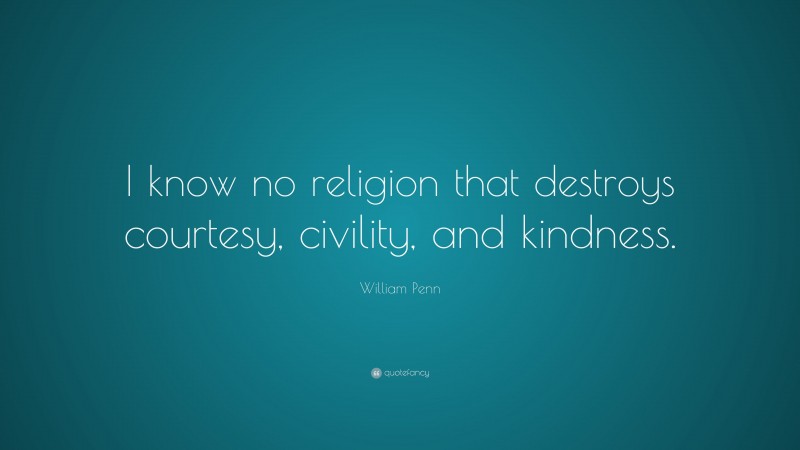 William Penn Quote: “I know no religion that destroys courtesy, civility, and kindness.”