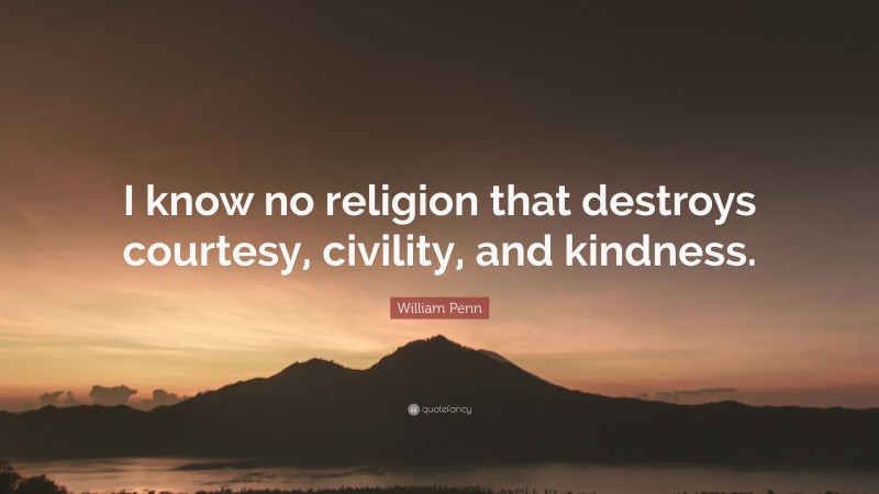 William Penn Quote: “I know no religion that destroys courtesy, civility, and kindness.”