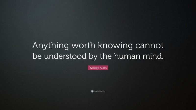 Woody Allen Quote: “Anything worth knowing cannot be understood by the human mind.”