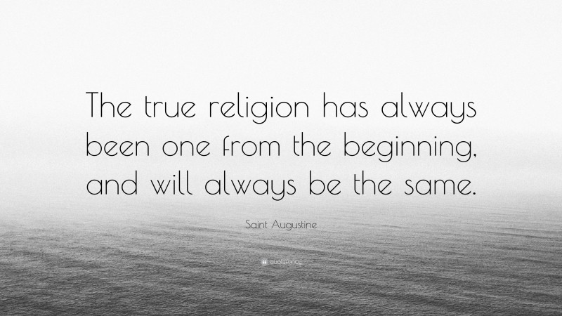 Saint Augustine Quote: “The true religion has always been one from the beginning, and will always be the same.”