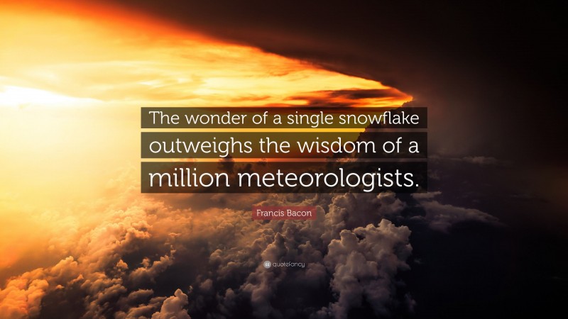 Francis Bacon Quote: “The wonder of a single snowflake outweighs the wisdom of a million meteorologists.”