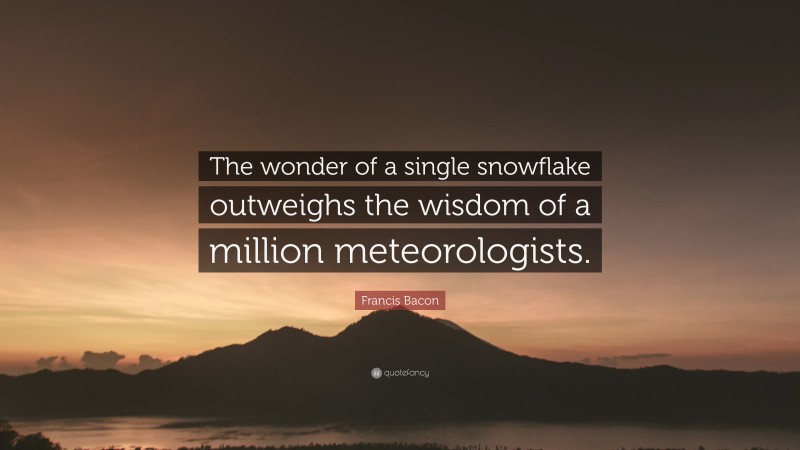 Francis Bacon Quote: “The wonder of a single snowflake outweighs the wisdom of a million meteorologists.”