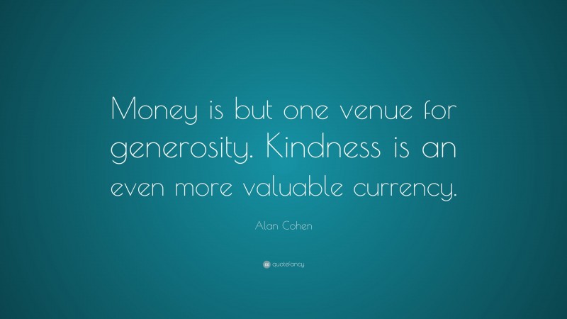 Alan Cohen Quote: “Money is but one venue for generosity. Kindness is an even more valuable currency.”