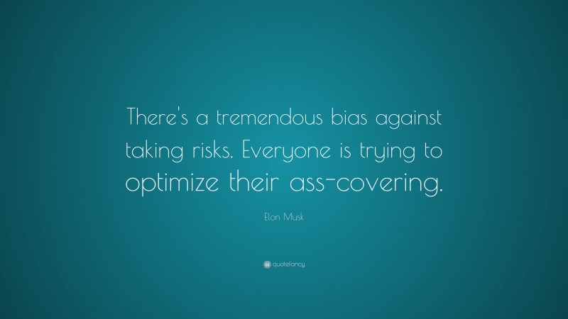 Elon Musk Quote: “There’s a tremendous bias against taking risks. Everyone is trying to optimize their ass-covering.”
