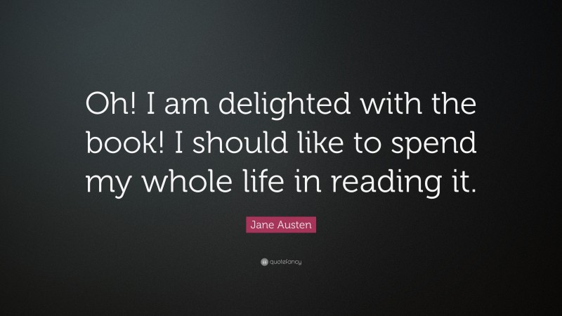 Jane Austen Quote: “Oh! I am delighted with the book! I should like to spend my whole life in reading it.”