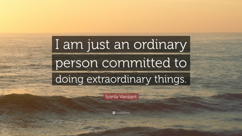 Iyanla Vanzant Quote: “I am just an ordinary person committed to doing extraordinary things.”