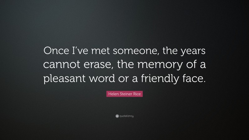 Helen Steiner Rice Quote: “Once I’ve met someone, the years cannot erase, the memory of a pleasant word or a friendly face.”