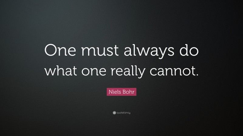 Niels Bohr Quote: “One must always do what one really cannot.”