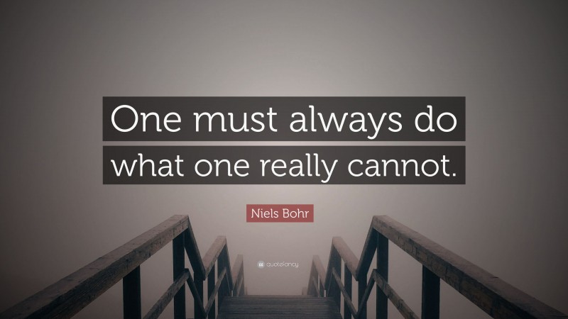 Niels Bohr Quote: “One must always do what one really cannot.”