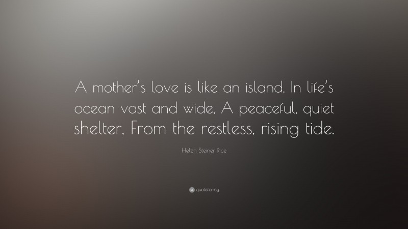 Helen Steiner Rice Quote: “A mother’s love is like an island, In life’s ocean vast and wide, A peaceful, quiet shelter, From the restless, rising tide.”