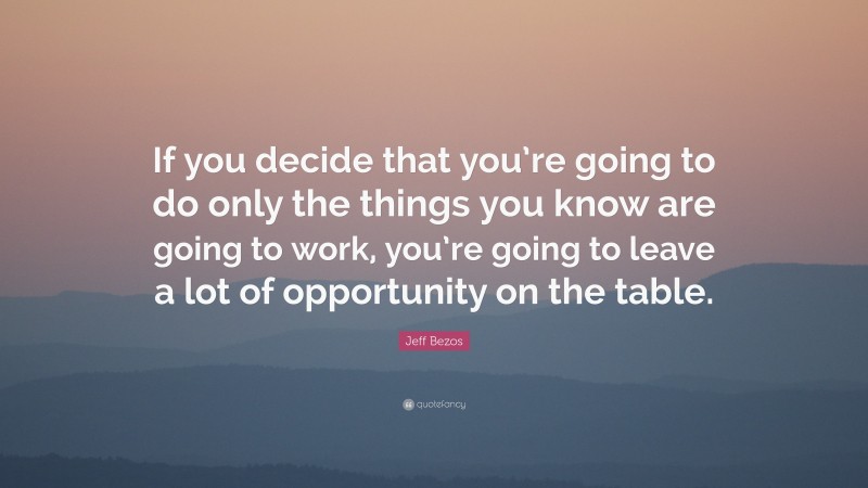 Jeff Bezos Quote: “If you decide that you’re going to do only the things you know are going to work, you’re going to leave a lot of opportunity on the table.”