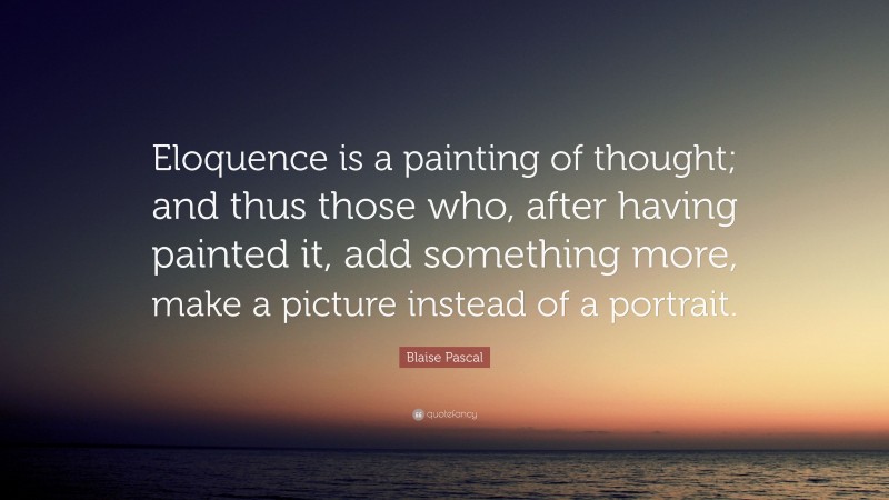 Blaise Pascal Quote: “Eloquence is a painting of thought; and thus those who, after having painted it, add something more, make a picture instead of a portrait.”
