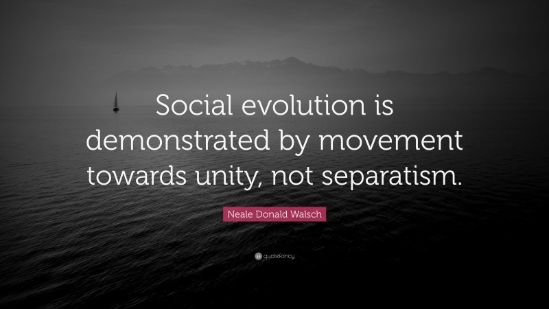 Neale Donald Walsch Quote: “Social evolution is demonstrated by movement towards unity, not separatism.”
