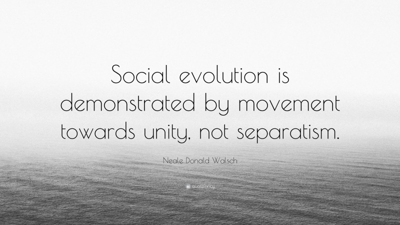 Neale Donald Walsch Quote: “Social evolution is demonstrated by movement towards unity, not separatism.”
