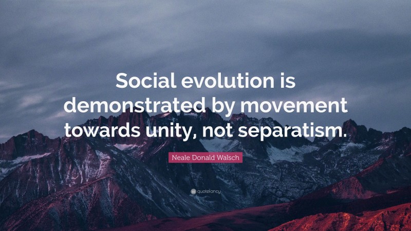 Neale Donald Walsch Quote: “Social evolution is demonstrated by movement towards unity, not separatism.”