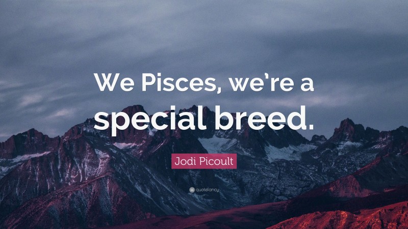 Jodi Picoult Quote: “We Pisces, we’re a special breed.”