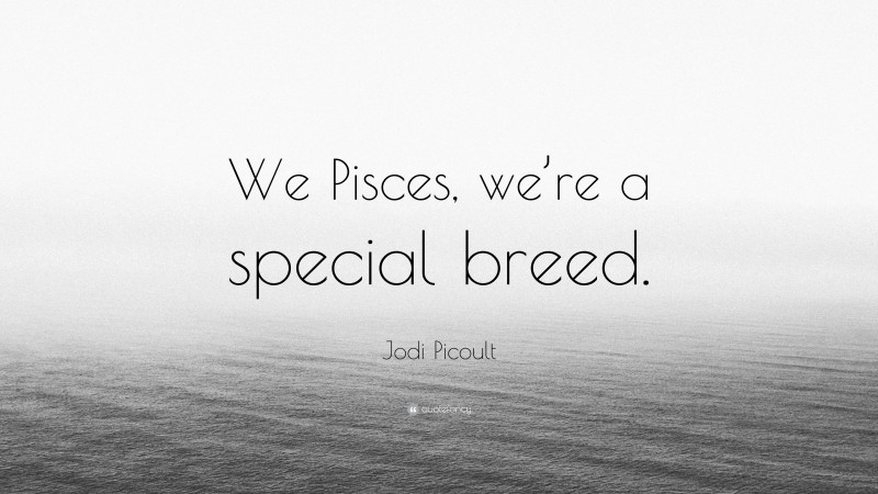Jodi Picoult Quote: “We Pisces, we’re a special breed.”