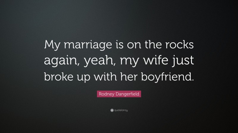 Rodney Dangerfield Quote: “My marriage is on the rocks again, yeah, my wife just broke up with her boyfriend.”
