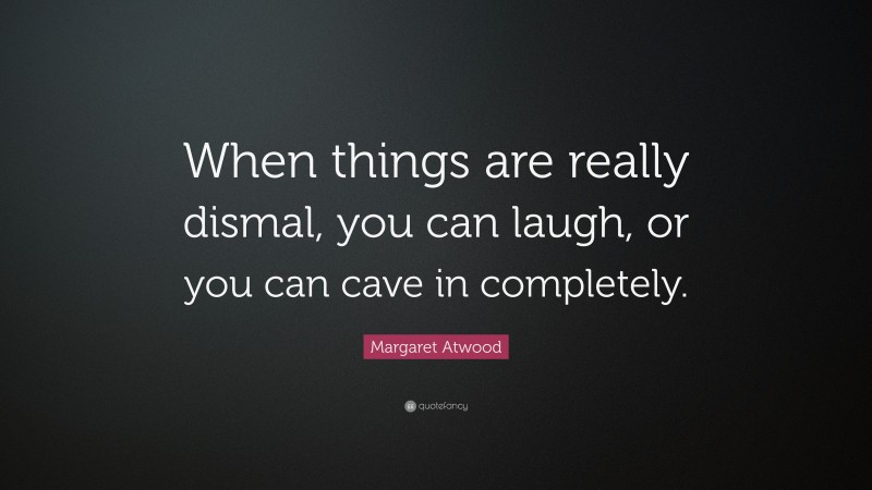 Margaret Atwood Quote: “When things are really dismal, you can laugh, or you can cave in completely.”