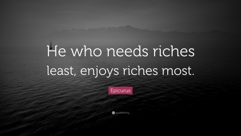 Epicurus Quote: “He who needs riches least, enjoys riches most.”