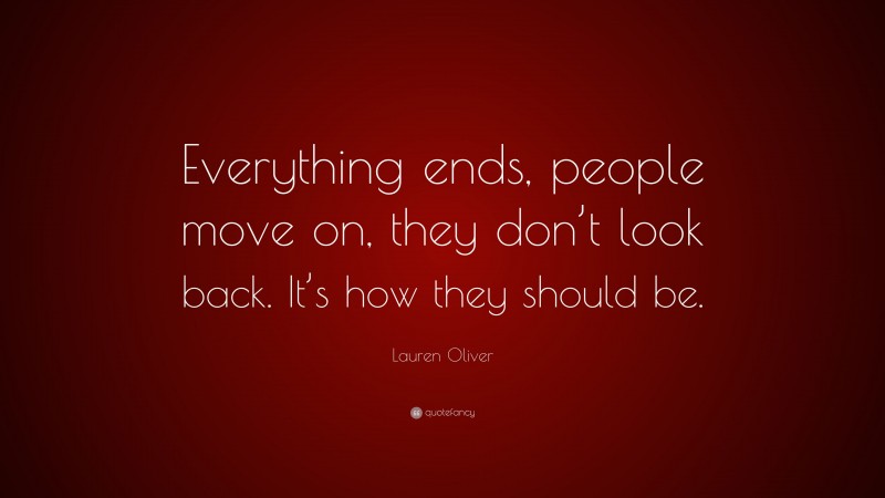 Lauren Oliver Quote: “Everything ends, people move on, they don’t look back. It’s how they should be.”